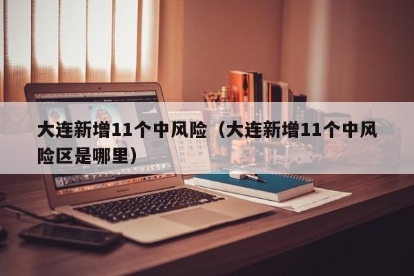 大连新增11个中风险（大连新增11个中风险区是哪里）