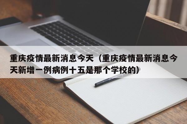 重庆疫情最新消息今天（重庆疫情最新消息今天新增一例病例十五是那个学校的）