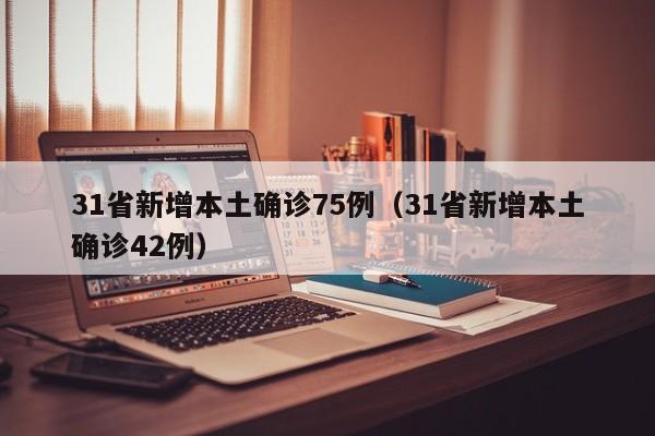 31省新增本土确诊75例（31省新增本土确诊42例）