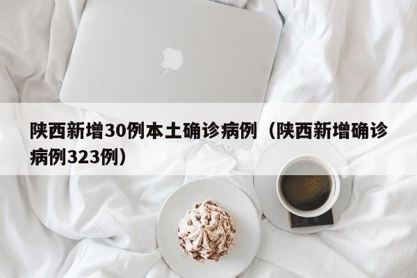 陕西新增30例本土确诊病例（陕西新增确诊病例323例）