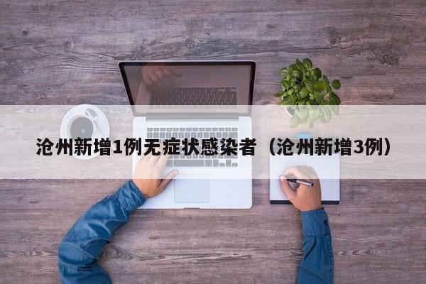 沧州新增1例无症状感染者（沧州新增3例）