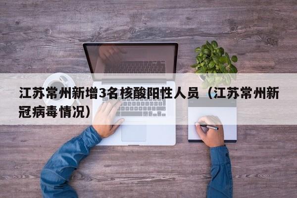 江苏常州新增3名核酸阳性人员（江苏常州新冠病毒情况）