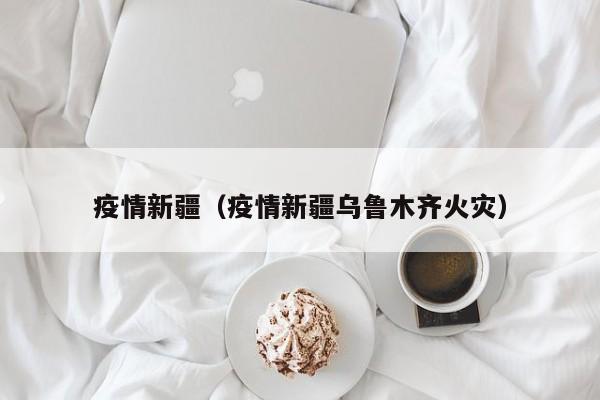 疫情新疆（疫情新疆乌鲁木齐火灾）