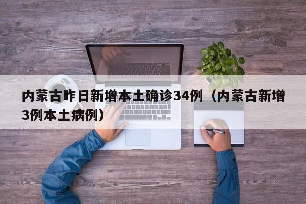 内蒙古昨日新增本土确诊34例（内蒙古新增3例本土病例）