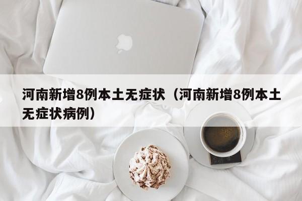 河南新增8例本土无症状（河南新增8例本土无症状病例）