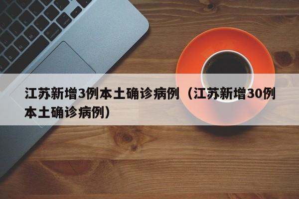 江苏新增3例本土确诊病例（江苏新增30例本土确诊病例）