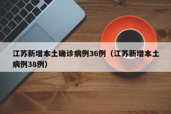 江苏新增本土确诊病例36例（江苏新增本土病例38例）