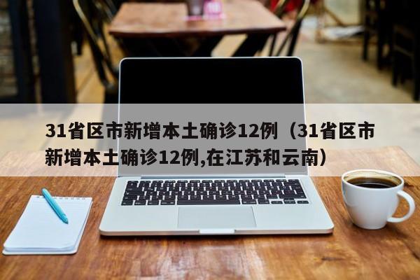 31省区市新增本土确诊12例（31省区市新增本土确诊12例,在江苏和云南）