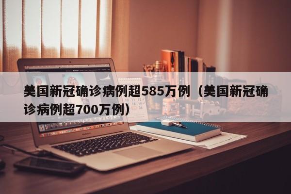 美国新冠确诊病例超585万例（美国新冠确诊病例超700万例）
