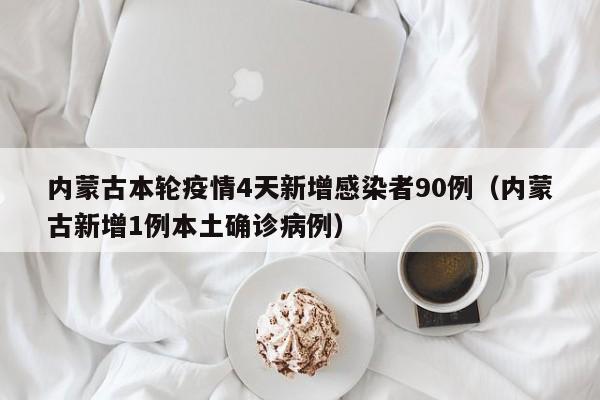 内蒙古本轮疫情4天新增感染者90例（内蒙古新增1例本土确诊病例）