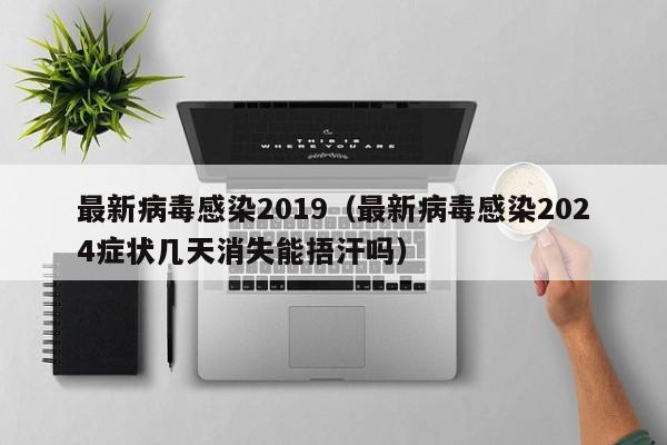 最新病毒感染2019（最新病毒感染2024症状几天消失能捂汗吗）