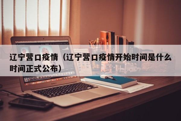 辽宁营口疫情（辽宁营口疫情开始时间是什么时间正式公布）
