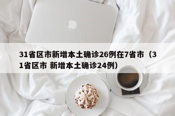 31省区市新增本土确诊26例在7省市（31省区市 新增本土确诊24例）