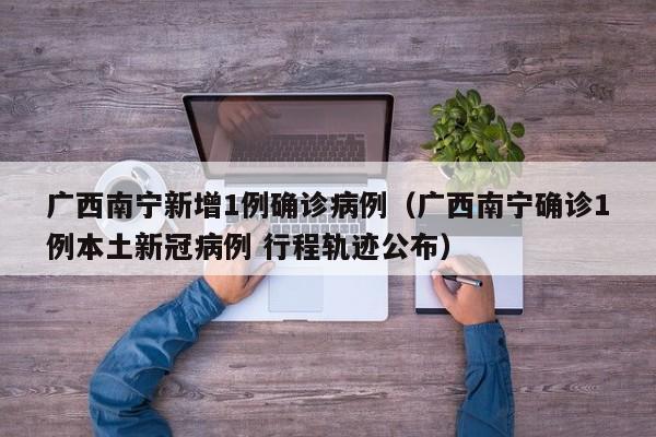 广西南宁新增1例确诊病例（广西南宁确诊1例本土新冠病例 行程轨迹公布）