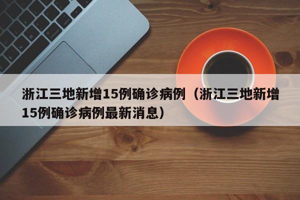 浙江三地新增15例确诊病例（浙江三地新增15例确诊病例最新消息）