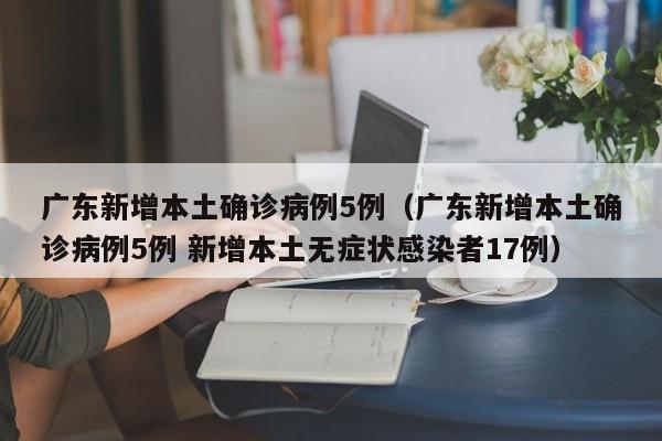 广东新增本土确诊病例5例（广东新增本土确诊病例5例 新增本土无症状感染者17例）