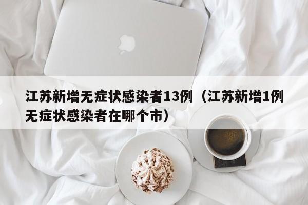 江苏新增无症状感染者13例（江苏新增1例无症状感染者在哪个市）