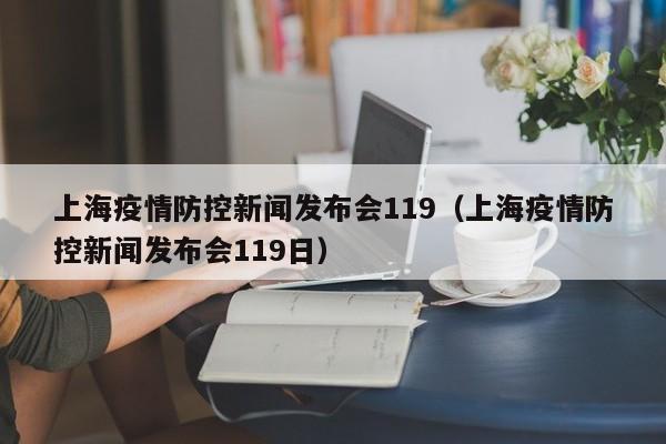 上海疫情防控新闻发布会119（上海疫情防控新闻发布会119日）