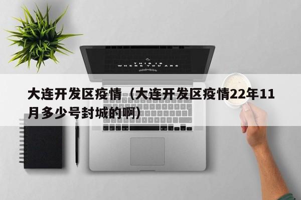 大连开发区疫情（大连开发区疫情22年11月多少号封城的啊）