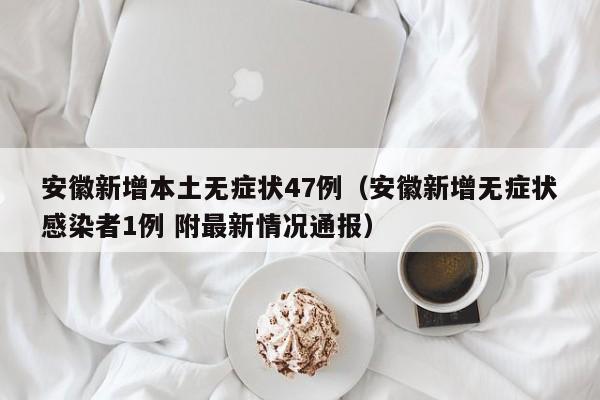 安徽新增本土无症状47例（安徽新增无症状感染者1例 附最新情况通报）