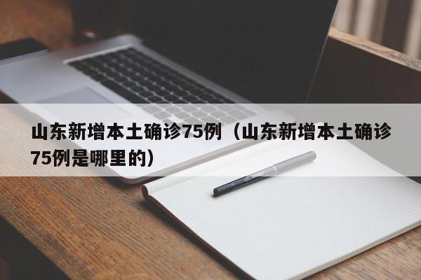 山东新增本土确诊75例（山东新增本土确诊75例是哪里的）