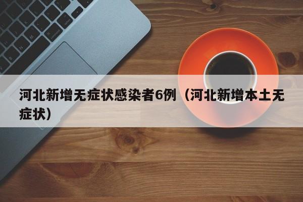 河北新增无症状感染者6例（河北新增本土无症状）