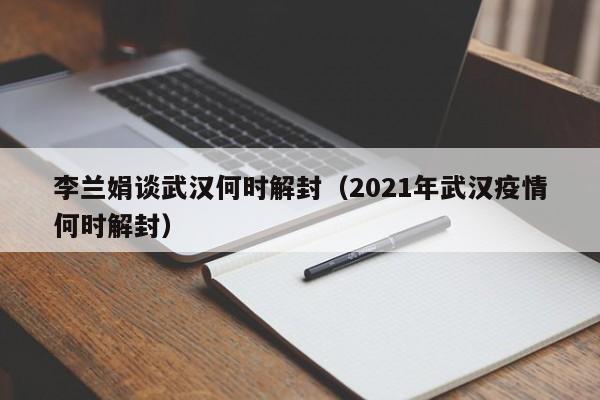 李兰娟谈武汉何时解封（2021年武汉疫情何时解封）