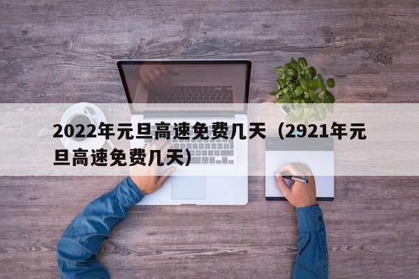 2022年元旦高速免费几天（2921年元旦高速免费几天）