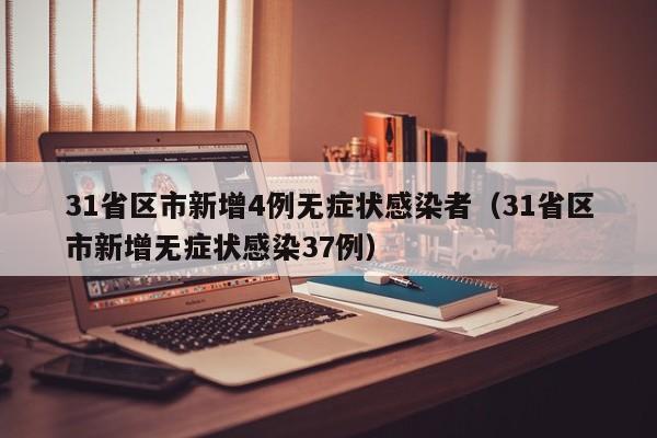 31省区市新增4例无症状感染者（31省区市新增无症状感染37例）