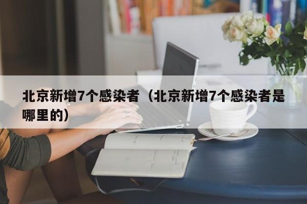 北京新增7个感染者（北京新增7个感染者是哪里的）