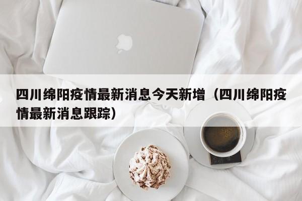 四川绵阳疫情最新消息今天新增（四川绵阳疫情最新消息跟踪）