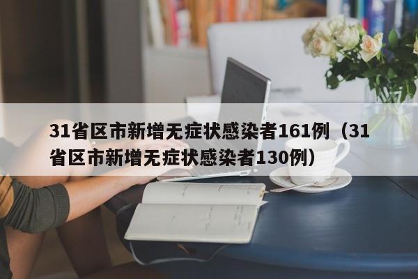 31省区市新增无症状感染者161例（31省区市新增无症状感染者130例）