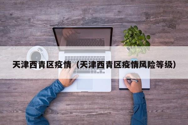 天津西青区疫情（天津西青区疫情风险等级）