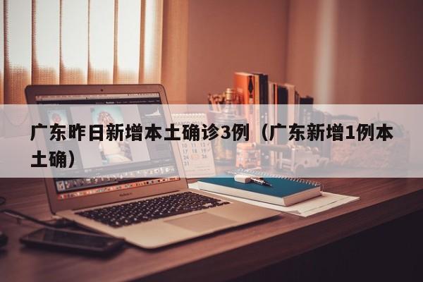 广东昨日新增本土确诊3例（广东新增1例本土确）