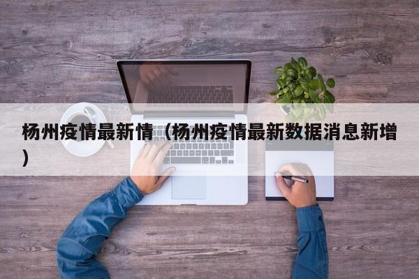 杨州疫情最新情（杨州疫情最新数据消息新增）