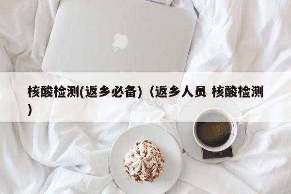 核酸检测(返乡必备)（返乡人员 核酸检测）
