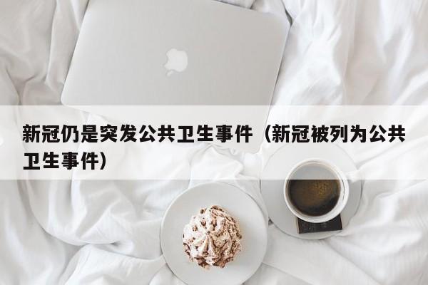 新冠仍是突发公共卫生事件（新冠被列为公共卫生事件）