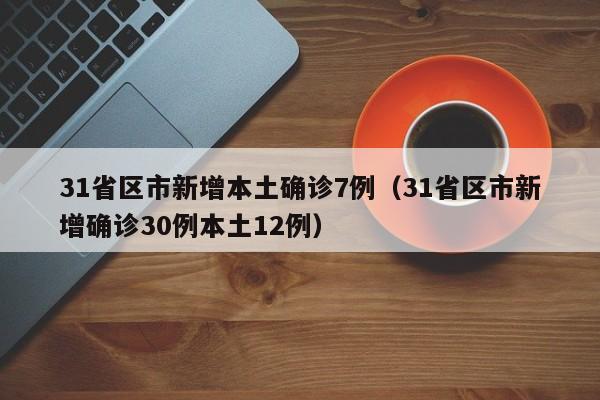 31省区市新增本土确诊7例（31省区市新增确诊30例本土12例）
