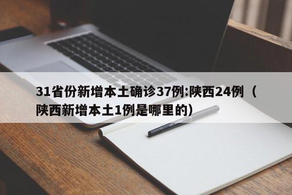 31省份新增本土确诊37例:陕西24例（陕西新增本土1例是哪里的）