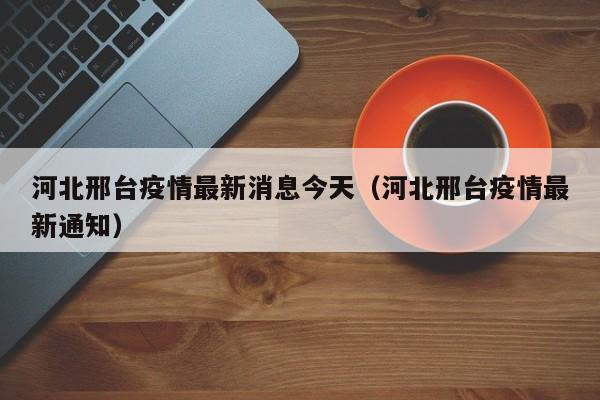 河北邢台疫情最新消息今天（河北邢台疫情最新通知）