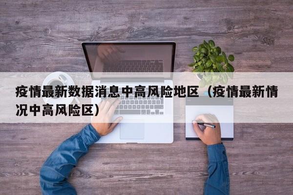 疫情最新数据消息中高风险地区（疫情最新情况中高风险区）