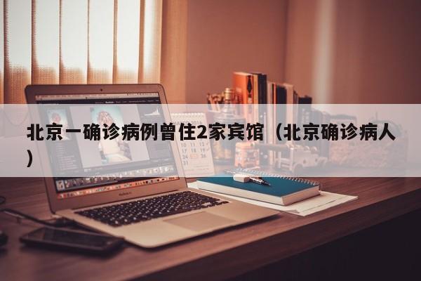 北京一确诊病例曾住2家宾馆（北京确诊病人）