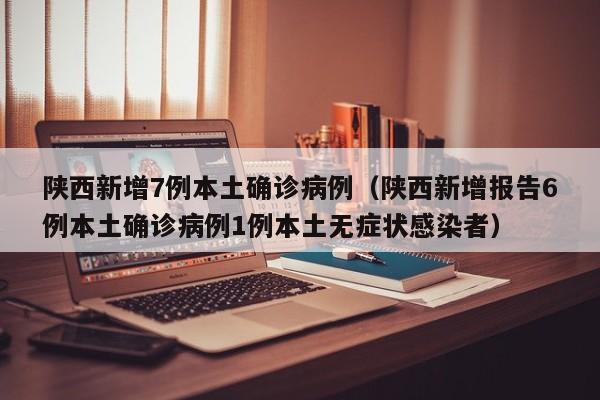 陕西新增7例本土确诊病例（陕西新增报告6例本土确诊病例1例本土无症状感染者）