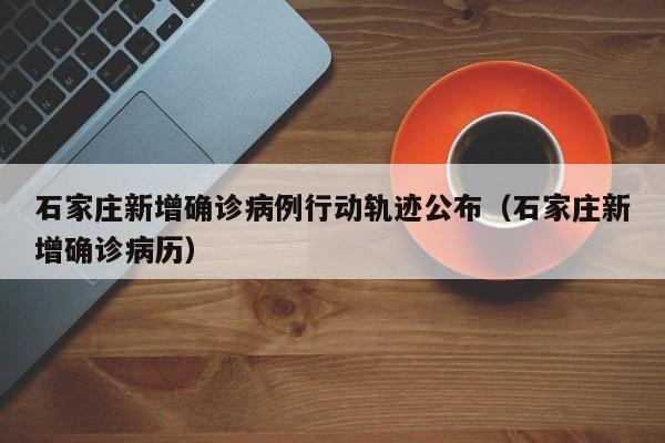 石家庄新增确诊病例行动轨迹公布（石家庄新增确诊病历）