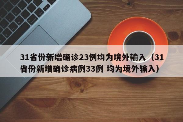 31省份新增确诊23例均为境外输入（31省份新增确诊病例33例 均为境外输入）