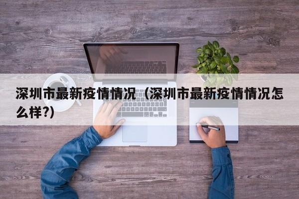 深圳市最新疫情情况（深圳市最新疫情情况怎么样?）