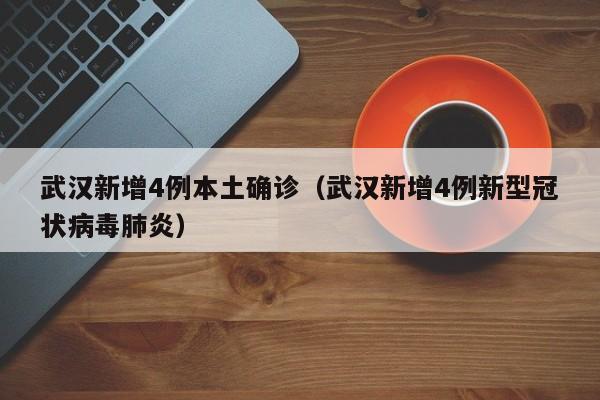 武汉新增4例本土确诊（武汉新增4例新型冠状病毒肺炎）