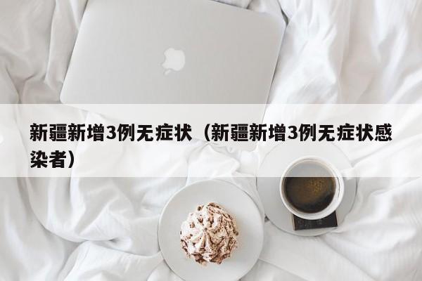 新疆新增3例无症状（新疆新增3例无症状感染者）