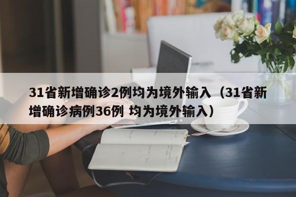 31省新增确诊2例均为境外输入（31省新增确诊病例36例 均为境外输入）