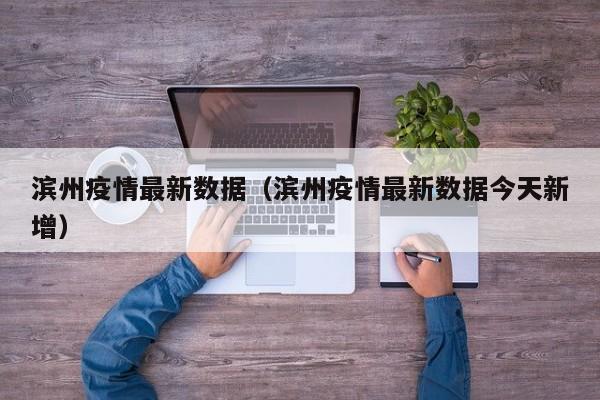 滨州疫情最新数据（滨州疫情最新数据今天新增）